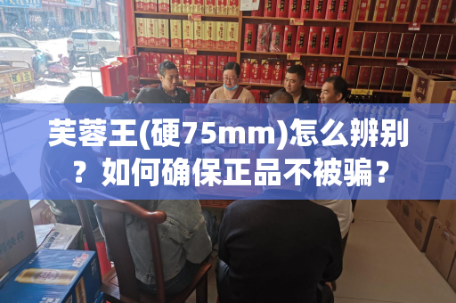 芙蓉王(硬75mm)怎么辨别？如何确保正品不被骗？